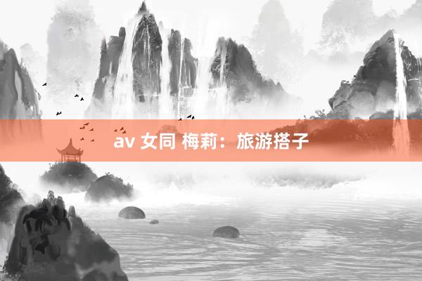 av 女同 梅莉：旅游搭子