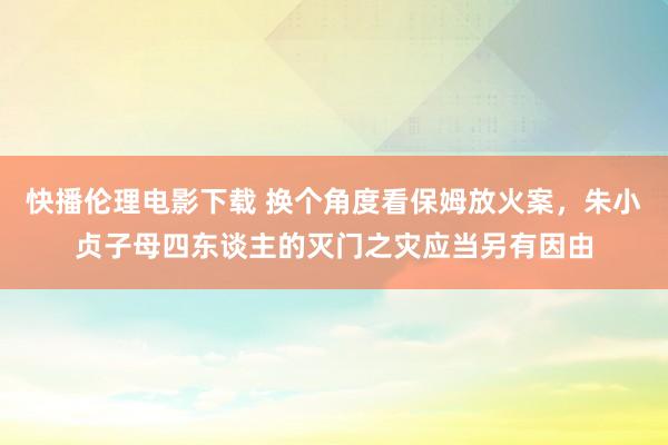 快播伦理电影下载 换个角度看保姆放火案，朱小贞子母四东谈主的灭门之灾应当另有因由