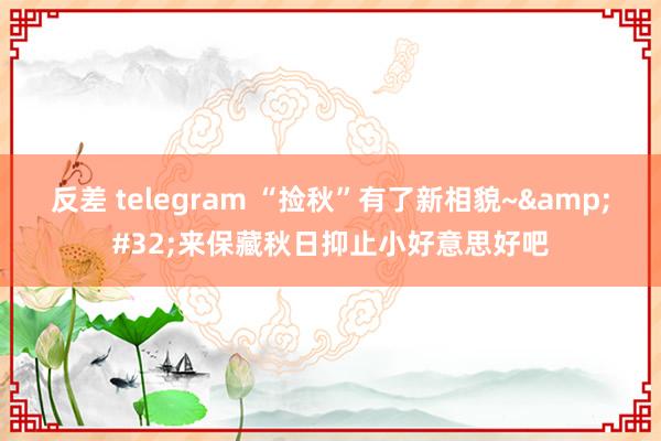 反差 telegram “捡秋”有了新相貌~&#32;来保藏秋日抑止小好意思好吧