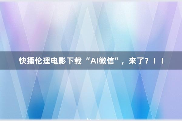 快播伦理电影下载 “AI微信”，来了？！！