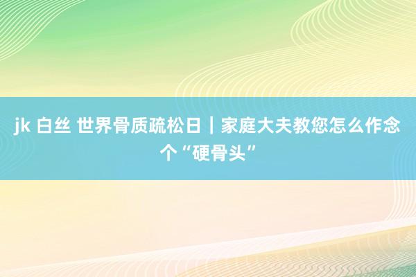 jk 白丝 世界骨质疏松日｜家庭大夫教您怎么作念个“硬骨头”