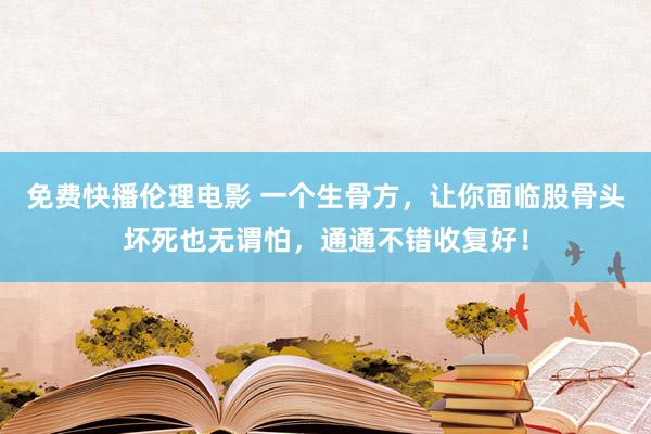 免费快播伦理电影 一个生骨方，让你面临股骨头坏死也无谓怕，通通不错收复好！