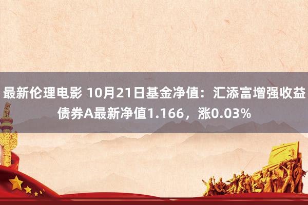 最新伦理电影 10月21日基金净值：汇添富增强收益债券A最新净值1.166，涨0.03%