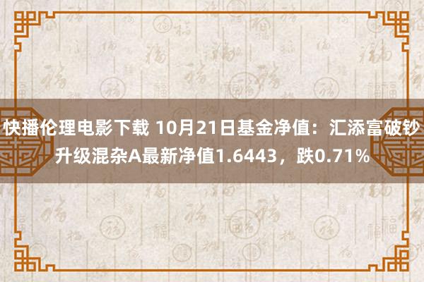 快播伦理电影下载 10月21日基金净值：汇添富破钞升级混杂A最新净值1.6443，跌0.71%