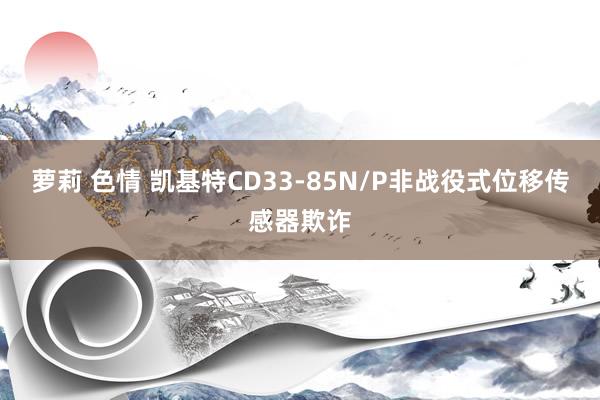 萝莉 色情 凯基特CD33-85N/P非战役式位移传感器欺诈