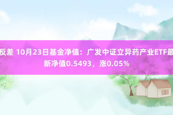 反差 10月23日基金净值：广发中证立异药产业ETF最新净值0.5493，涨0.05%