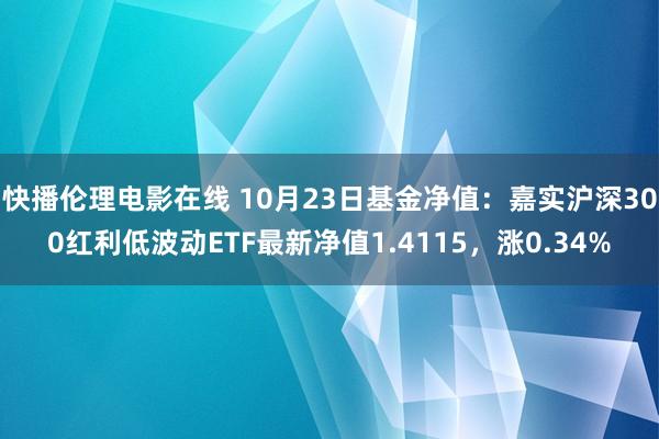 快播伦理电影在线 10月23日基金净值：嘉实沪深300红利低波动ETF最新净值1.4115，涨0.34%