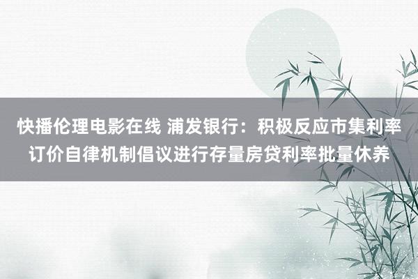 快播伦理电影在线 浦发银行：积极反应市集利率订价自律机制倡议进行存量房贷利率批量休养