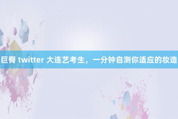 巨臀 twitter 大连艺考生，一分钟自测你适应的妆造