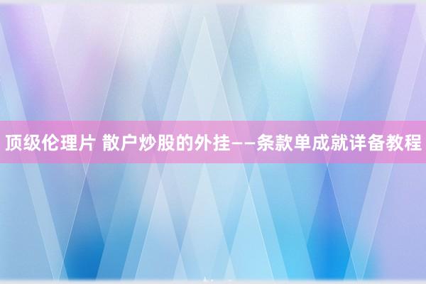 顶级伦理片 散户炒股的外挂——条款单成就详备教程