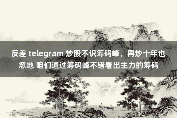 反差 telegram 炒股不识筹码峰，再炒十年也忽地 咱们通过筹码峰不错看出主力的筹码