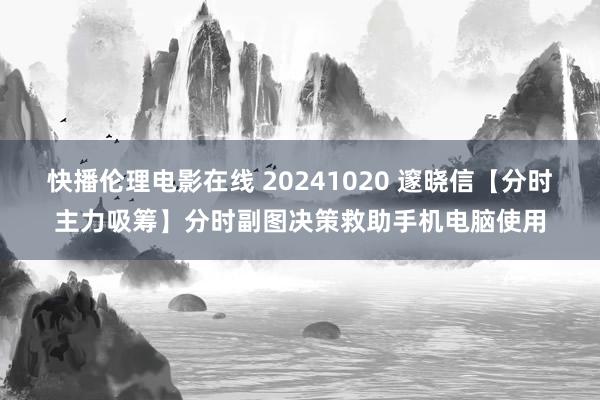 快播伦理电影在线 20241020 邃晓信【分时主力吸筹】分时副图决策救助手机电脑使用