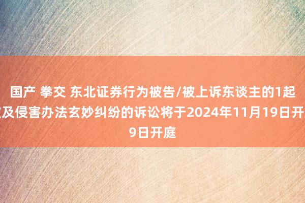 国产 拳交 东北证券行为被告/被上诉东谈主的1起波及侵害办法玄妙纠纷的诉讼将于2024年11月19日开庭