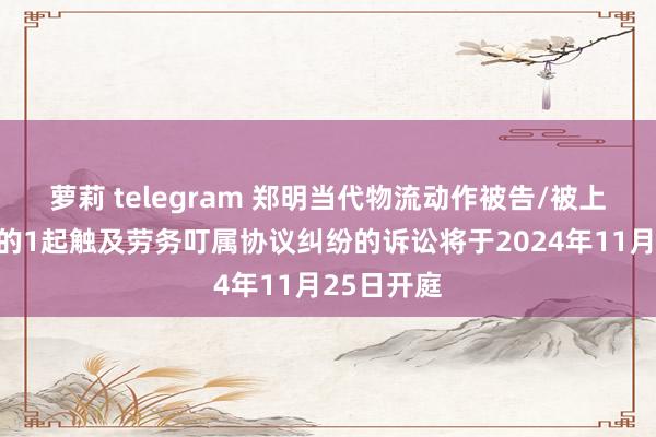 萝莉 telegram 郑明当代物流动作被告/被上诉东谈主的1起触及劳务叮属协议纠纷的诉讼将于2024年11月25日开庭