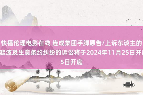 快播伦理电影在线 连成集团手脚原告/上诉东谈主的1起波及生意条约纠纷的诉讼将于2024年11月25日开庭