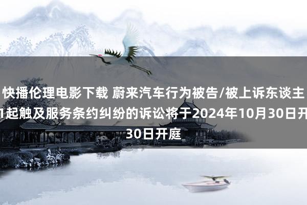 快播伦理电影下载 蔚来汽车行为被告/被上诉东谈主的1起触及服务条约纠纷的诉讼将于2024年10月30日开庭