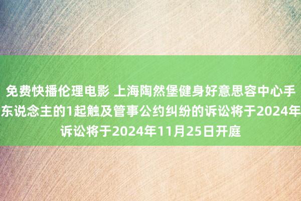 免费快播伦理电影 上海陶然堡健身好意思容中心手脚被告/被上诉东说念主的1起触及管事公约纠纷的诉讼将于2024年11月25日开庭