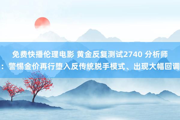 免费快播伦理电影 黄金反复测试2740 分析师：警惕金价再行堕入反传统脱手模式、出现大幅回调