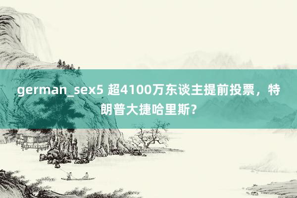 german_sex5 超4100万东谈主提前投票，特朗普大捷哈里斯？