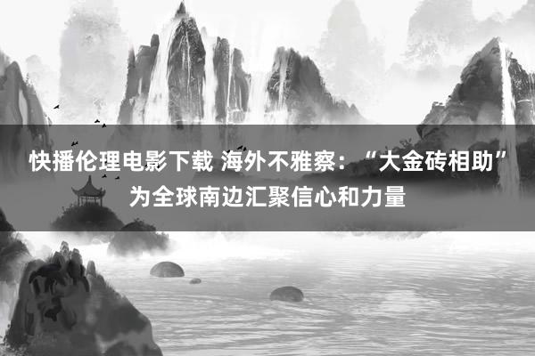 快播伦理电影下载 海外不雅察：“大金砖相助”为全球南边汇聚信心和力量