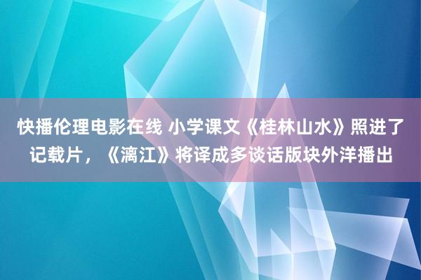 快播伦理电影在线 小学课文《桂林山水》照进了记载片，《漓江》将译成多谈话版块外洋播出