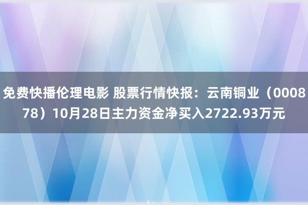 免费快播伦理电影 股票行情快报：云南铜业（000878）10月28日主力资金净买入2722.93万元