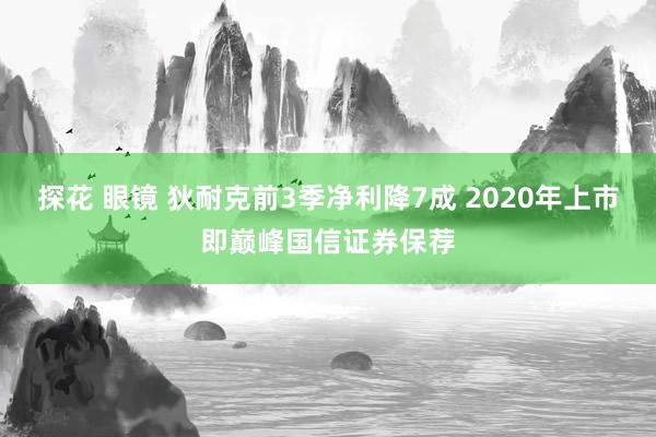 探花 眼镜 狄耐克前3季净利降7成 2020年上市即巅峰国信证券保荐