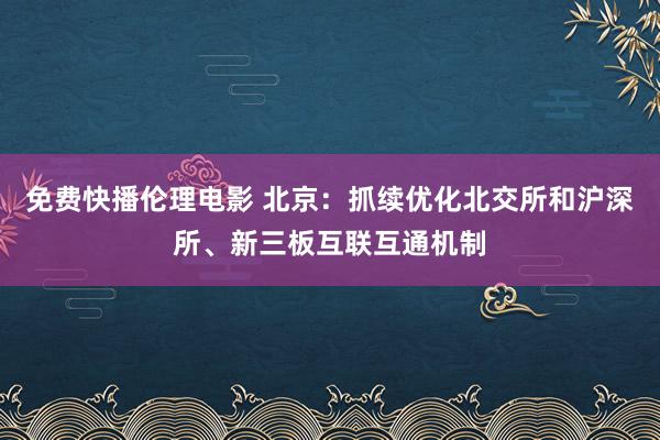 免费快播伦理电影 北京：抓续优化北交所和沪深所、新三板互联互通机制