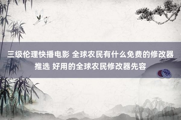 三级伦理快播电影 全球农民有什么免费的修改器推选 好用的全球农民修改器先容