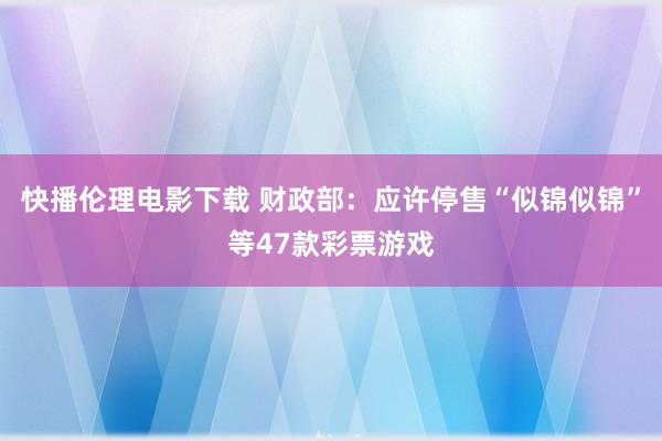 快播伦理电影下载 财政部：应许停售“似锦似锦”等47款彩票游戏