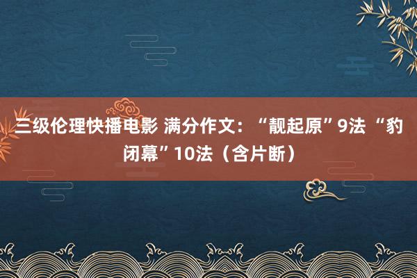 三级伦理快播电影 满分作文：“靓起原”9法 “豹闭幕”10法（含片断）