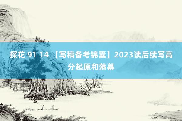 探花 91 14 【写稿备考锦囊】2023读后续写高分起原和落幕