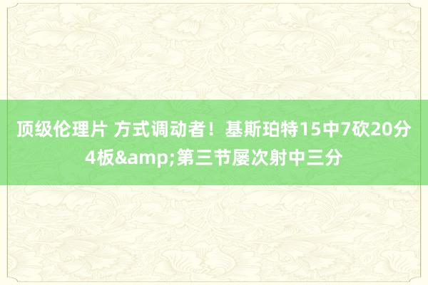 顶级伦理片 方式调动者！基斯珀特15中7砍20分4板&第三节屡次射中三分