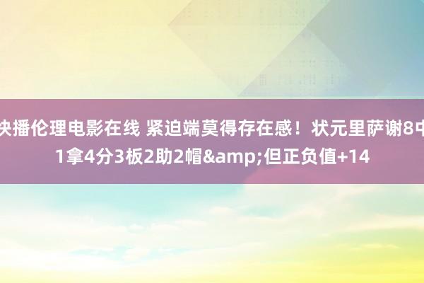 快播伦理电影在线 紧迫端莫得存在感！状元里萨谢8中1拿4分3板2助2帽&但正负值+14