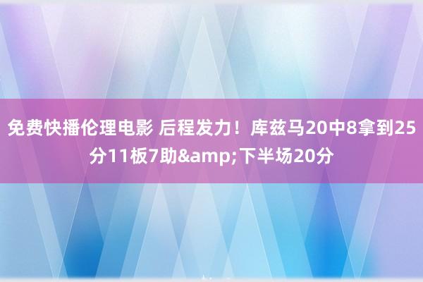 免费快播伦理电影 后程发力！库兹马20中8拿到25分11板7助&下半场20分