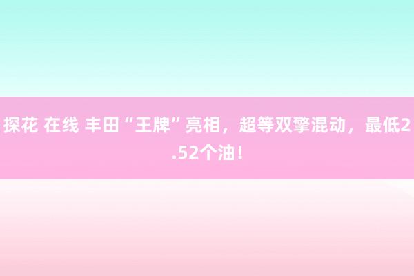 探花 在线 丰田“王牌”亮相，超等双擎混动，最低2.52个油！