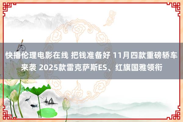 快播伦理电影在线 把钱准备好 11月四款重磅轿车来袭 2025款雷克萨斯ES、红旗国雅领衔