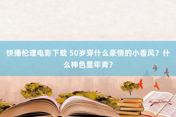 快播伦理电影下载 50岁穿什么豪情的小香风？什么神色显年青？