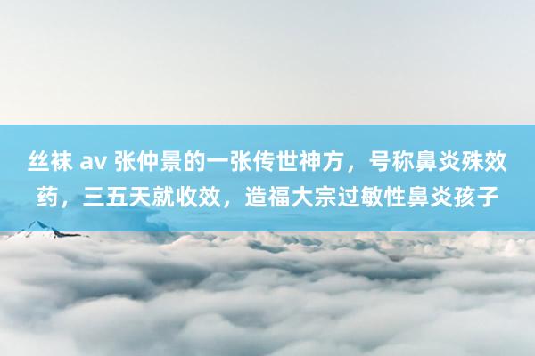 丝袜 av 张仲景的一张传世神方，号称鼻炎殊效药，三五天就收效，造福大宗过敏性鼻炎孩子