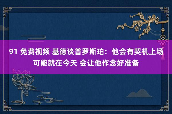 91 免费视频 基德谈普罗斯珀：他会有契机上场可能就在今天 会让他作念好准备