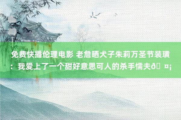 免费快播伦理电影 老詹晒犬子朱莉万圣节装璜：我爱上了一个甜好意思可人的杀手懦夫🤡