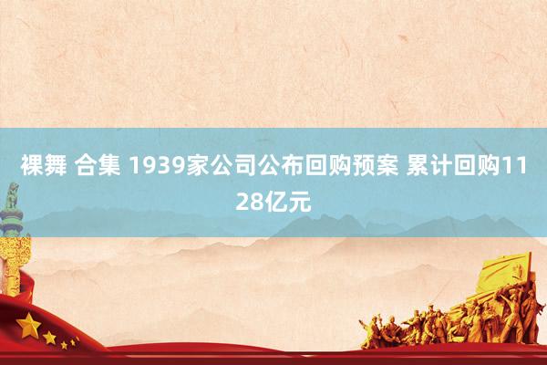 裸舞 合集 1939家公司公布回购预案 累计回购1128亿元