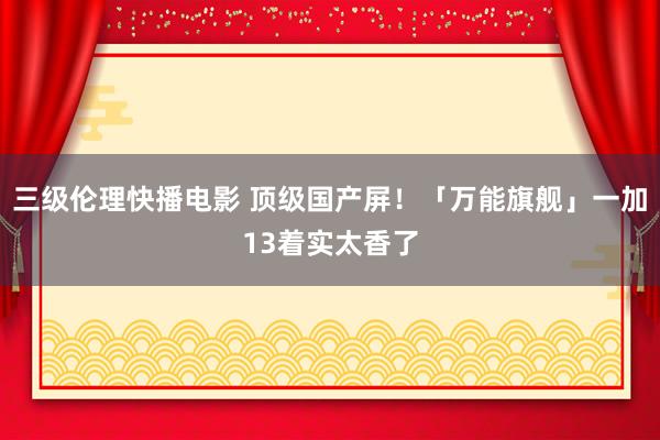 三级伦理快播电影 顶级国产屏！「万能旗舰」一加13着实太香了