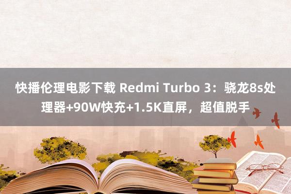 快播伦理电影下载 Redmi Turbo 3：骁龙8s处理器+90W快充+1.5K直屏，超值脱手