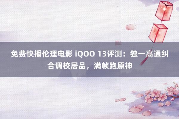 免费快播伦理电影 iQOO 13评测：独一高通纠合调校居品，满帧跑原神