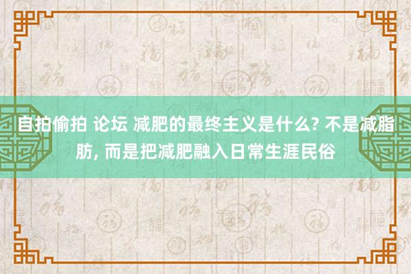 自拍偷拍 论坛 减肥的最终主义是什么? 不是减脂肪， 而是把减肥融入日常生涯民俗