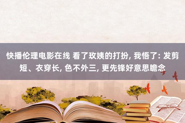 快播伦理电影在线 看了玫姨的打扮， 我悟了: 发剪短、衣穿长， 色不外三， 更先锋好意思瞻念