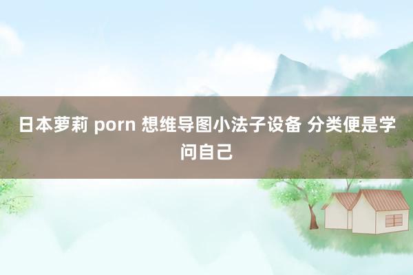 日本萝莉 porn 想维导图小法子设备 分类便是学问自己