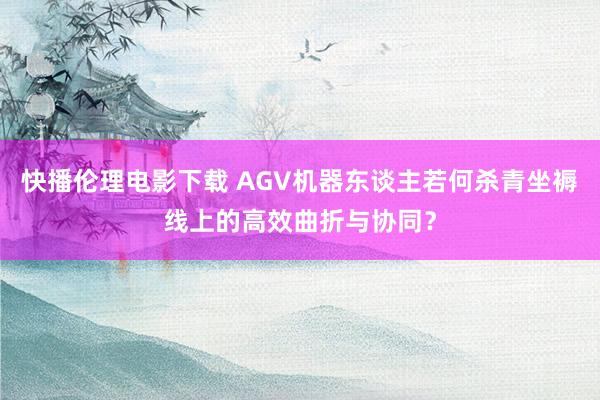 快播伦理电影下载 AGV机器东谈主若何杀青坐褥线上的高效曲折与协同？