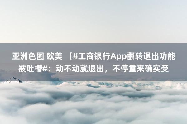 亚洲色图 欧美 【#工商银行App翻转退出功能被吐槽#：动不动就退出，不停重来确实受